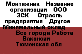 Монтажник › Название организации ­ ООО "ЗСК" › Отрасль предприятия ­ Другое › Минимальный оклад ­ 80 000 - Все города Работа » Вакансии   . Тюменская обл.